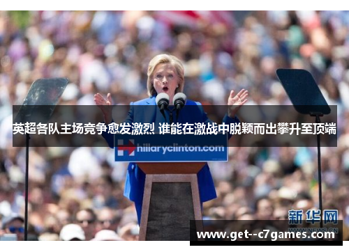 英超各队主场竞争愈发激烈 谁能在激战中脱颖而出攀升至顶端