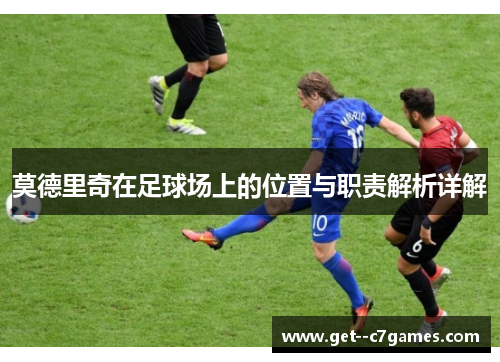 莫德里奇在足球场上的位置与职责解析详解 莫德里奇在足球场上的位置与职责解析详解
