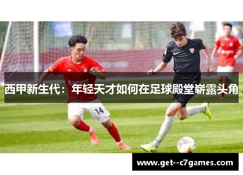 西甲新生代：年轻天才如何在足球殿堂崭露头角