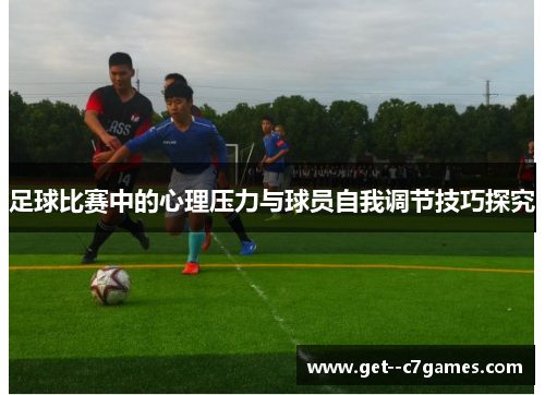 足球比赛中的心理压力与球员自我调节技巧探究 足球比赛中的心理压力与球员自我调节技巧探究