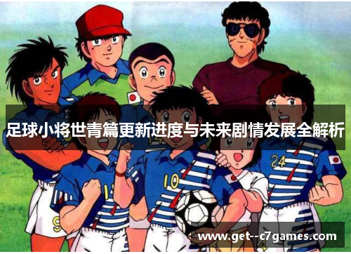 足球小将世青篇更新进度与未来剧情发展全解析