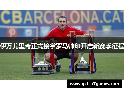 伊万尤里奇正式接掌罗马帅印开启新赛季征程