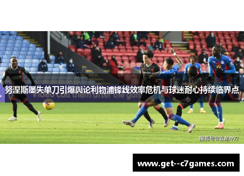 努涅斯屡失单刀引爆舆论利物浦锋线效率危机与球迷耐心持续临界点