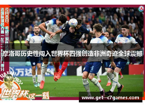 摩洛哥历史性闯入世界杯四强创造非洲奇迹全球震撼