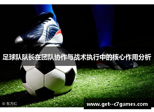 足球队队长在团队协作与战术执行中的核心作用分析 足球队队长在团队协作与战术执行中的核心作用分析