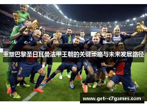 重塑巴黎圣日耳曼法甲王朝的关键策略与未来发展路径