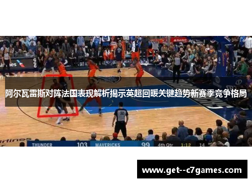 阿尔瓦雷斯对阵法国表现解析揭示英超回暖关键趋势新赛季竞争格局