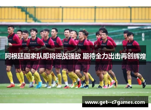 阿根廷国家队即将迎战强敌 期待全力出击再创辉煌