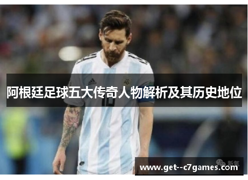 阿根廷足球五大传奇人物解析及其历史地位