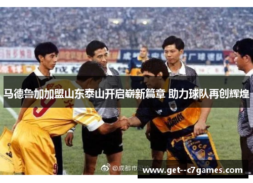 马德鲁加加盟山东泰山开启崭新篇章 助力球队再创辉煌