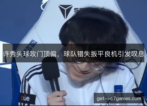 许秀头球攻门顶偏,球队错失扳平良机引发叹息 许秀头球攻门顶偏,球队错失扳平良机引发叹息