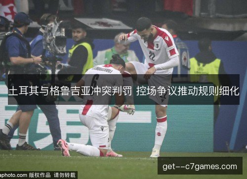 土耳其与格鲁吉亚冲突判罚 控场争议推动规则细化