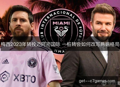 梅西2023年转投迈阿密国际 一桩转会如何改写两端格局 梅西2023年转投迈阿密国际 一桩转会如何改写两端格局